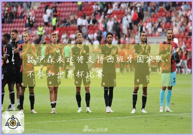 赫伊森表达将支持西班牙国家队，不参加世界杯比赛
