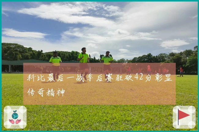 科比最后一战季后赛狂砍42分彰显传奇精神