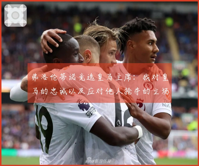 弗洛伦蒂诺竞选皇马主席:我对皇马的忠诚以及应对他人抢夺的立场