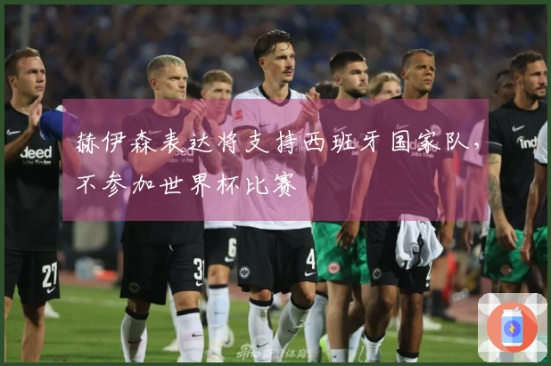 赫伊森表达将支持西班牙国家队,不参加世界杯比赛